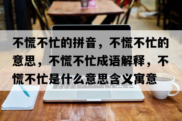 不慌不忙的拼音，不慌不忙的意思，不慌不忙成語(yǔ)解釋?zhuān)换挪幻κ鞘裁匆馑己x寓意