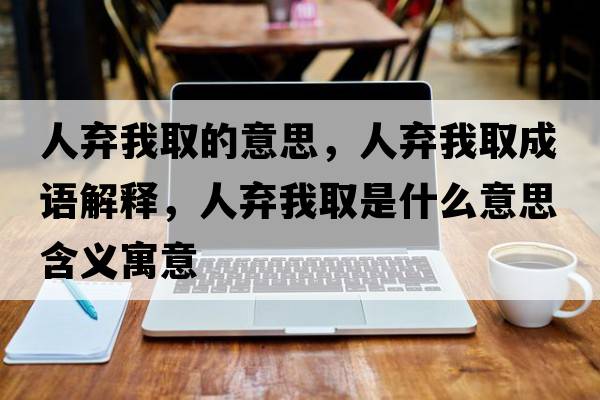 人棄我取的意思，人棄我取成語(yǔ)解釋?zhuān)藯壩胰∈鞘裁匆馑己x寓意