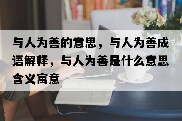 與人為善的意思，與人為善成語(yǔ)解釋?zhuān)c人為善是什么意思含義寓意