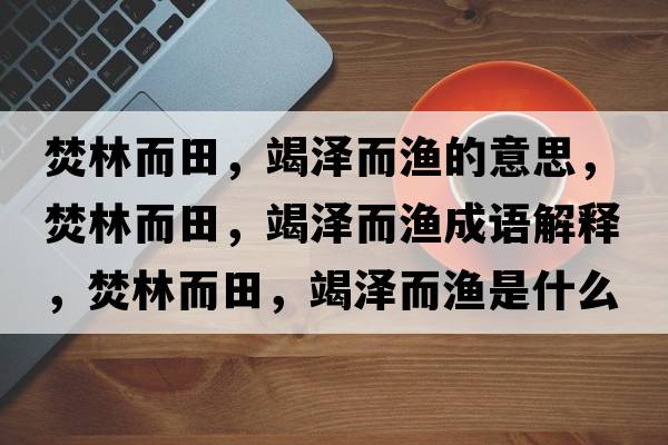 焚林而田，竭澤而漁的意思，焚林而田，竭澤而漁成語(yǔ)解釋?zhuān)倭侄?，竭澤而漁是什么意思含義寓意