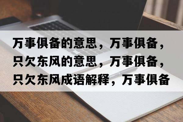萬(wàn)事俱備的意思，萬(wàn)事俱備，只欠東風(fēng)的意思，萬(wàn)事俱備，只欠東風(fēng)成語(yǔ)解釋?zhuān)f(wàn)事俱備，只欠東風(fēng)是什么意思含義寓意