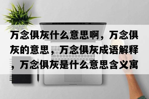 萬(wàn)念俱灰什么意思啊，萬(wàn)念俱灰的意思，萬(wàn)念俱灰成語(yǔ)解釋?zhuān)f(wàn)念俱灰是什么意思含義寓意