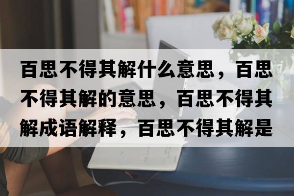 百思不得其解什么意思，百思不得其解的意思，百思不得其解成語(yǔ)解釋?zhuān)偎疾坏闷浣馐鞘裁匆馑己x寓意