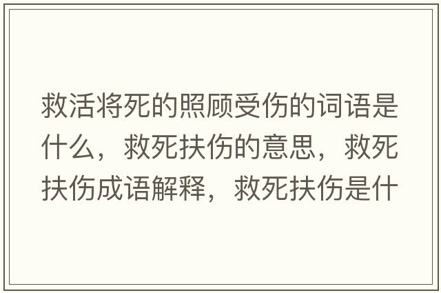 救活將死的照顧受傷的詞語(yǔ)是什么，救死扶傷的意思，救死扶傷成語(yǔ)解釋?zhuān)人婪鰝鞘裁匆馑己x寓意