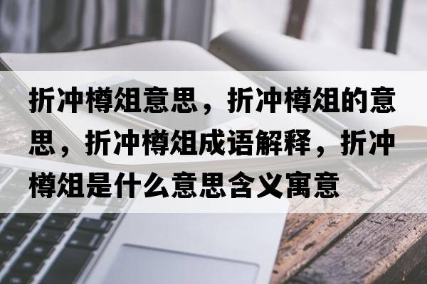折沖樽俎意思，折沖樽俎的意思，折沖樽俎成語(yǔ)解釋?zhuān)蹧_樽俎是什么意思含義寓意