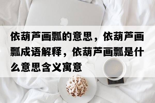 依葫蘆畫(huà)瓢的意思，依葫蘆畫(huà)瓢成語(yǔ)解釋?zhuān)篮J畫(huà)瓢是什么意思含義寓意