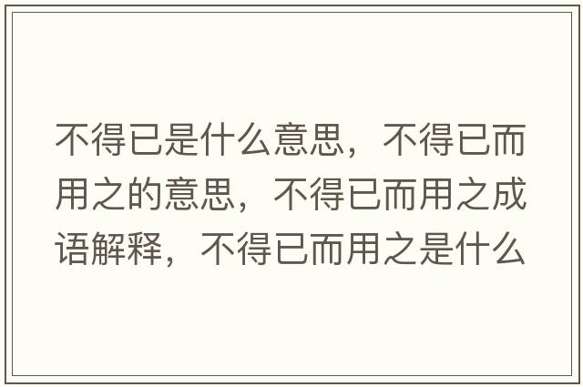 不得已是什么意思，不得已而用之的意思，不得已而用之成語(yǔ)解釋?zhuān)坏靡讯弥鞘裁匆馑己x寓意