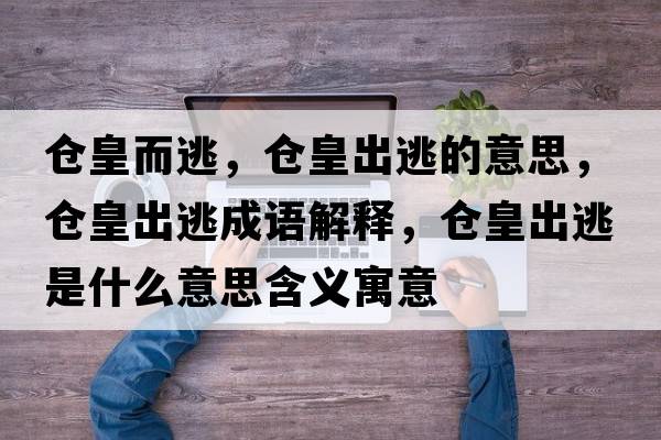 倉皇而逃，倉皇出逃的意思，倉皇出逃成語(yǔ)解釋?zhuān)瑐}皇出逃是什么意思含義寓意
