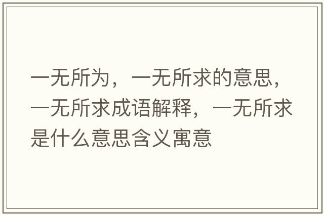 一無(wú)所為，一無(wú)所求的意思，一無(wú)所求成語(yǔ)解釋?zhuān)粺o(wú)所求是什么意思含義寓意