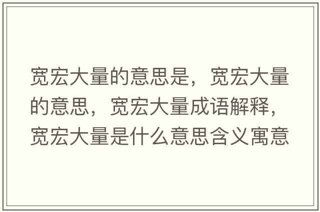 寬宏大量的意思是，寬宏大量的意思，寬宏大量成語(yǔ)解釋?zhuān)瑢捄甏罅渴鞘裁匆馑己x寓意