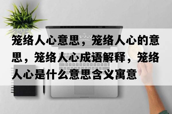籠絡(luò )人心意思，籠絡(luò )人心的意思，籠絡(luò )人心成語(yǔ)解釋?zhuān)\絡(luò )人心是什么意思含義寓意