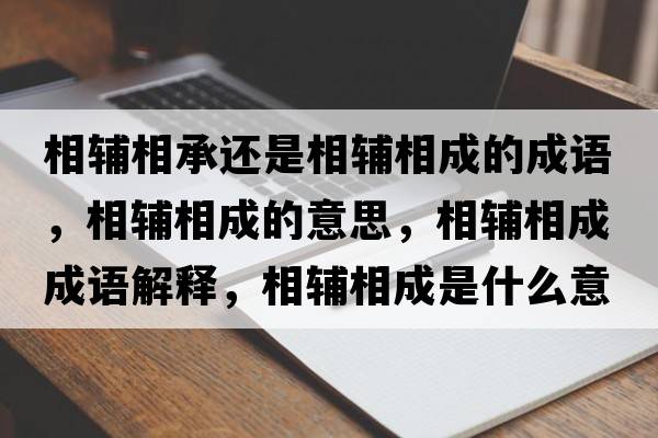 相輔相承還是相輔相成的成語(yǔ)，相輔相成的意思，相輔相成成語(yǔ)解釋?zhuān)噍o相成是什么意思含義寓意