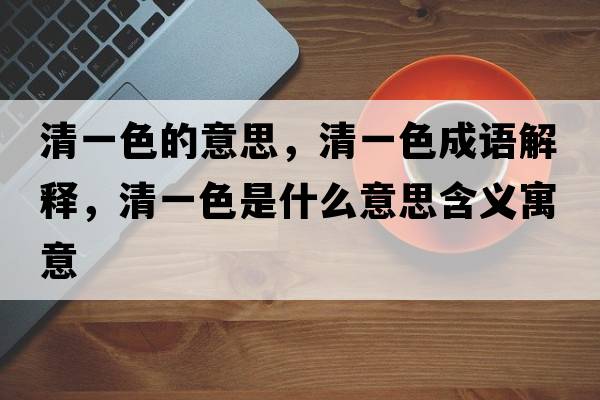 清一色的意思，清一色成語(yǔ)解釋?zhuān)逡簧鞘裁匆馑己x寓意