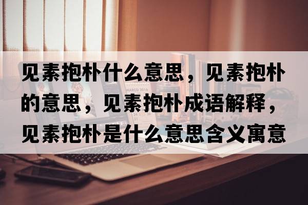 見(jiàn)素抱樸什么意思，見(jiàn)素抱樸的意思，見(jiàn)素抱樸成語(yǔ)解釋?zhuān)?jiàn)素抱樸是什么意思含義寓意