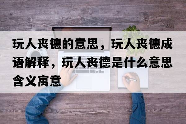 玩人喪德的意思，玩人喪德成語(yǔ)解釋?zhuān)嫒藛实率鞘裁匆馑己x寓意