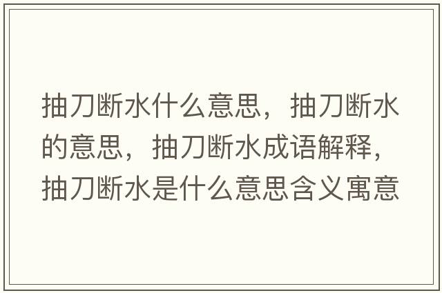 抽刀斷水什么意思，抽刀斷水的意思，抽刀斷水成語(yǔ)解釋?zhuān)榈稊嗨鞘裁匆馑己x寓意