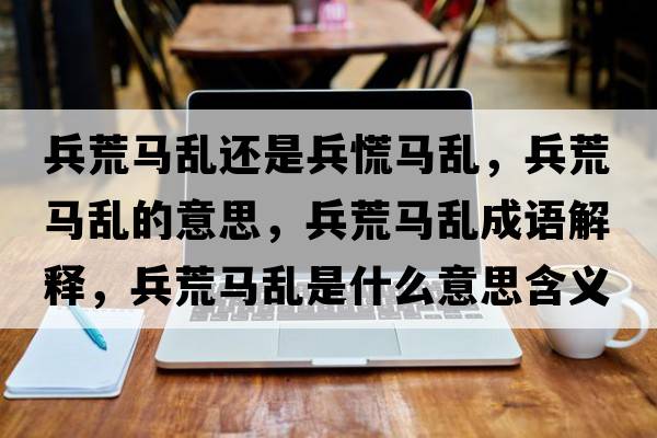 兵荒馬亂還是兵慌馬亂，兵荒馬亂的意思，兵荒馬亂成語(yǔ)解釋?zhuān)鸟R亂是什么意思含義寓意