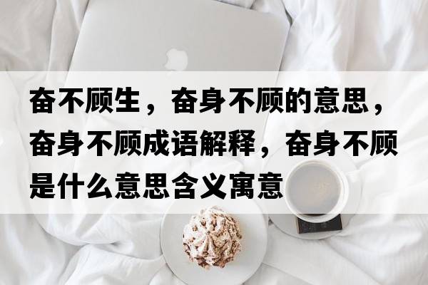 奮不顧生，奮身不顧的意思，奮身不顧成語(yǔ)解釋?zhuān)瑠^身不顧是什么意思含義寓意