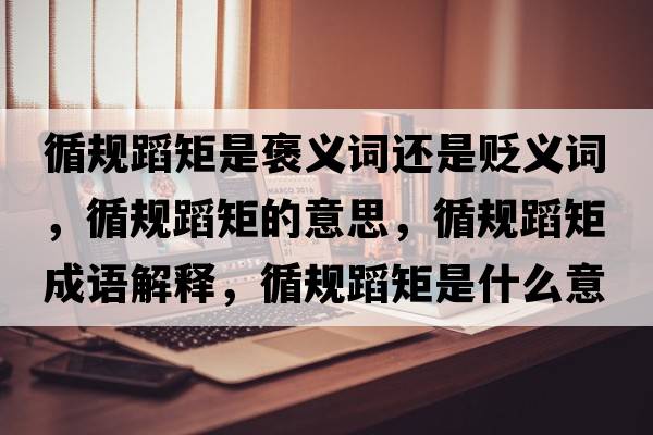 循規蹈矩是褒義詞還是貶義詞，循規蹈矩的意思，循規蹈矩成語(yǔ)解釋?zhuān)幍妇厥鞘裁匆馑己x寓意