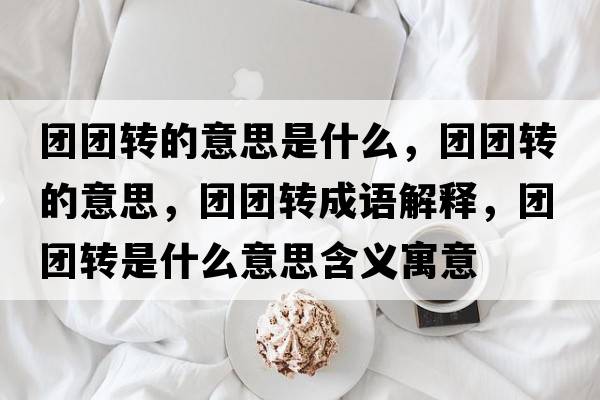 團團轉的意思是什么，團團轉的意思，團團轉成語(yǔ)解釋?zhuān)瑘F團轉是什么意思含義寓意