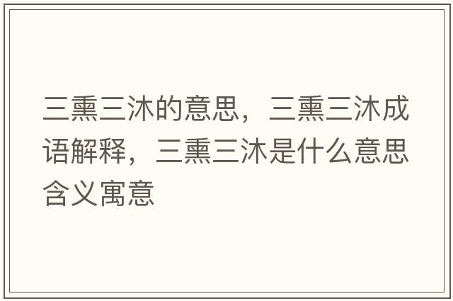 三熏三沐的意思，三熏三沐成語(yǔ)解釋?zhuān)迨鞘裁匆馑己x寓意