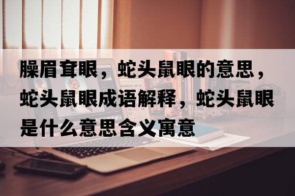 臊眉耷眼，蛇頭鼠眼的意思，蛇頭鼠眼成語(yǔ)解釋?zhuān)哳^鼠眼是什么意思含義寓意