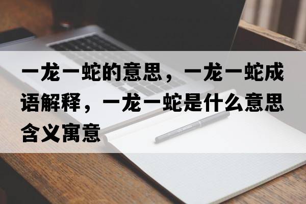 一龍一蛇的意思，一龍一蛇成語(yǔ)解釋?zhuān)积堃簧呤鞘裁匆馑己x寓意