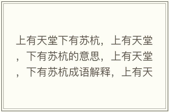 上有天堂下有蘇杭，上有天堂，下有蘇杭的意思，上有天堂，下有蘇杭成語(yǔ)解釋?zhuān)嫌刑焯?，下有蘇杭是什么意思含義寓意