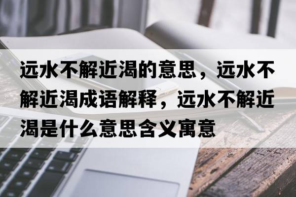 遠水不解近渴的意思，遠水不解近渴成語(yǔ)解釋?zhuān)h水不解近渴是什么意思含義寓意