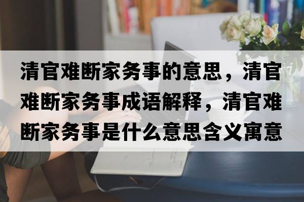 清官難斷家務(wù)事的意思，清官難斷家務(wù)事成語(yǔ)解釋?zhuān)骞匐y斷家務(wù)事是什么意思含義寓意