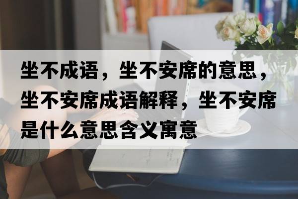 坐不成語(yǔ)，坐不安席的意思，坐不安席成語(yǔ)解釋?zhuān)话蚕鞘裁匆馑己x寓意