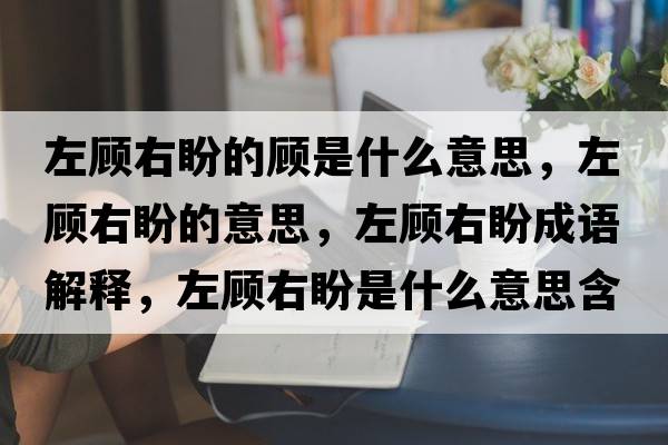 左顧右盼的顧是什么意思，左顧右盼的意思，左顧右盼成語(yǔ)解釋?zhuān)箢櫽遗问鞘裁匆馑己x寓意