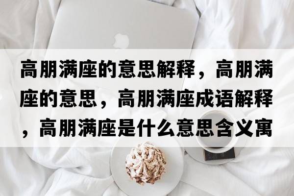 高朋滿(mǎn)座的意思解釋?zhuān)吲鬂M(mǎn)座的意思，高朋滿(mǎn)座成語(yǔ)解釋?zhuān)吲鬂M(mǎn)座是什么意思含義寓意