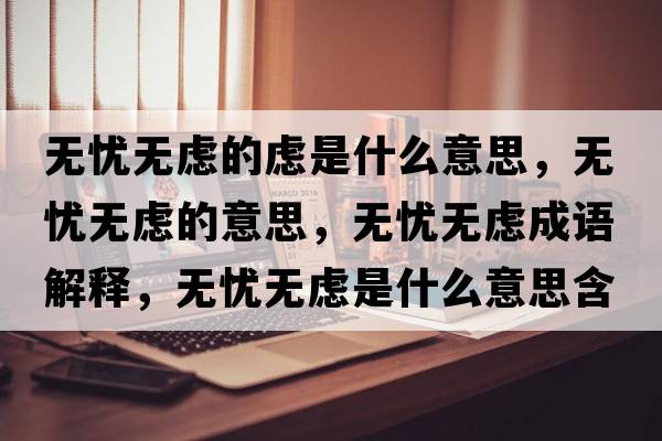 無(wú)憂(yōu)無(wú)慮的慮是什么意思，無(wú)憂(yōu)無(wú)慮的意思，無(wú)憂(yōu)無(wú)慮成語(yǔ)解釋?zhuān)瑹o(wú)憂(yōu)無(wú)慮是什么意思含義寓意