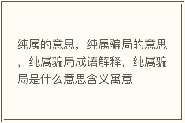 純屬的意思，純屬騙局的意思，純屬騙局成語(yǔ)解釋?zhuān)儗衮_局是什么意思含義寓意