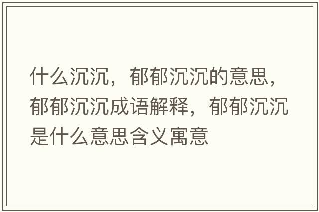 什么沉沉，郁郁沉沉的意思，郁郁沉沉成語(yǔ)解釋?zhuān)粲舫脸潦鞘裁匆馑己x寓意
