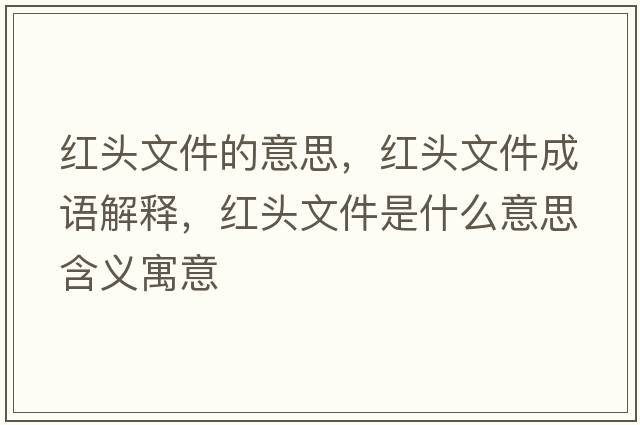 紅頭文件的意思，紅頭文件成語(yǔ)解釋?zhuān)t頭文件是什么意思含義寓意