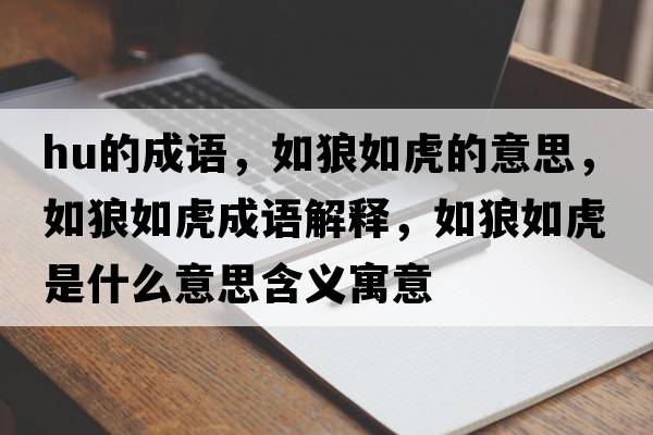 hu的成語(yǔ)，如狼如虎的意思，如狼如虎成語(yǔ)解釋?zhuān)缋侨缁⑹鞘裁匆馑己x寓意