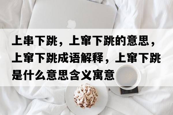上串下跳，上竄下跳的意思，上竄下跳成語(yǔ)解釋?zhuān)细Z下跳是什么意思含義寓意