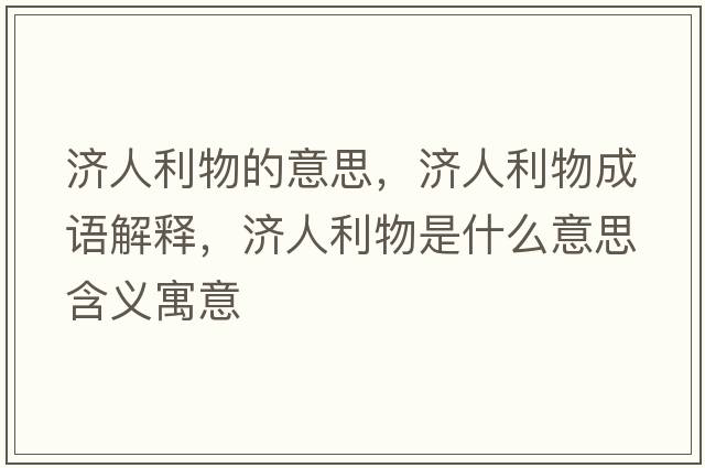 濟人利物的意思，濟人利物成語(yǔ)解釋?zhuān)瑵死锸鞘裁匆馑己x寓意