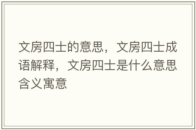 文房四士的意思，文房四士成語(yǔ)解釋?zhuān)姆克氖渴鞘裁匆馑己x寓意