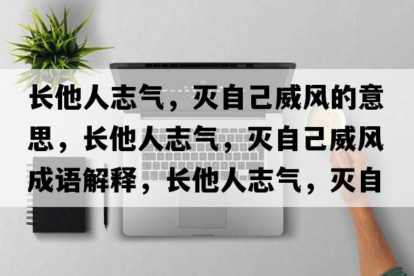 長(cháng)他人志氣，滅自己威風(fēng)的意思，長(cháng)他人志氣，滅自己威風(fēng)成語(yǔ)解釋?zhuān)L(cháng)他人志氣，滅自己威風(fēng)是什么意思含義寓意