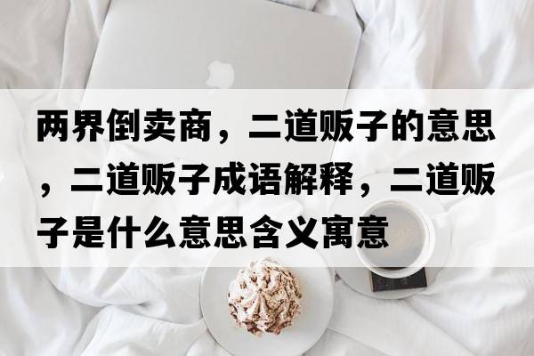 兩界倒賣(mài)商，二道販子的意思，二道販子成語(yǔ)解釋?zhuān)镭溩邮鞘裁匆馑己x寓意