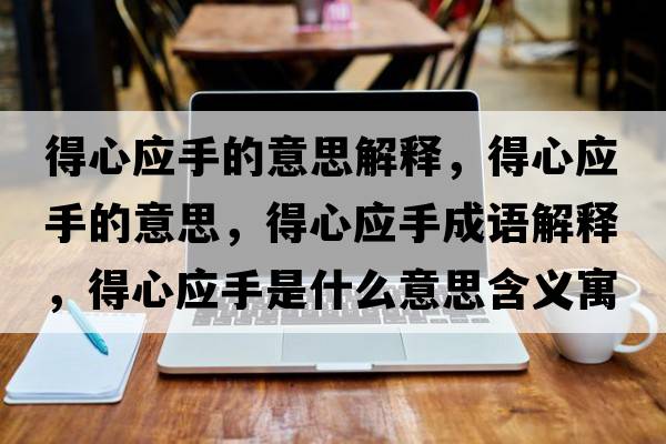 得心應手的意思解釋?zhuān)眯膽值囊馑?，得心應手成語(yǔ)解釋?zhuān)眯膽质鞘裁匆馑己x寓意