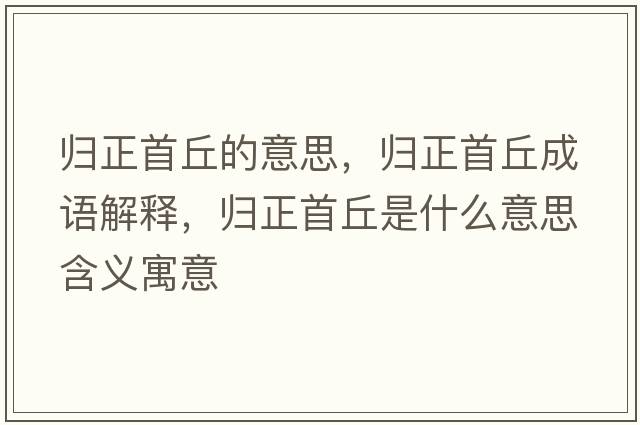 歸正首丘的意思，歸正首丘成語(yǔ)解釋?zhuān)瑲w正首丘是什么意思含義寓意