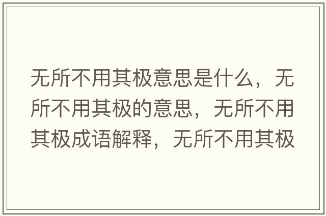 無(wú)所不用其極意思是什么，無(wú)所不用其極的意思，無(wú)所不用其極成語(yǔ)解釋?zhuān)瑹o(wú)所不用其極是什么意思含義寓意