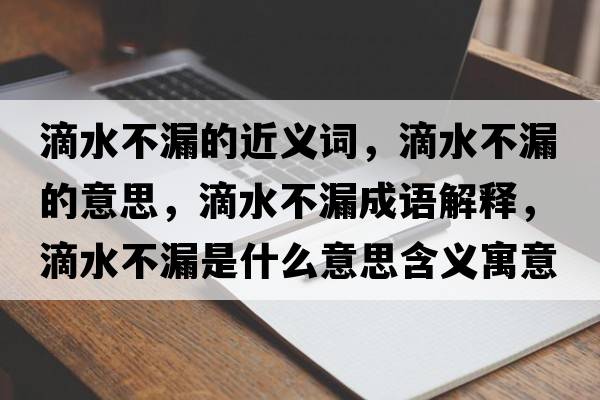 滴水不漏的近義詞，滴水不漏的意思，滴水不漏成語(yǔ)解釋?zhuān)嗡宦┦鞘裁匆馑己x寓意