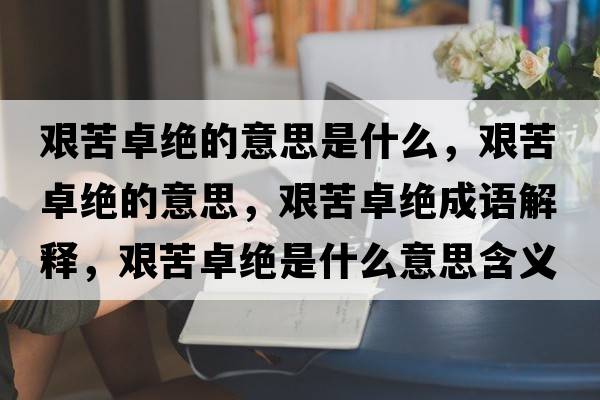 艱苦卓絕的意思是什么，艱苦卓絕的意思，艱苦卓絕成語(yǔ)解釋?zhuān)D苦卓絕是什么意思含義寓意