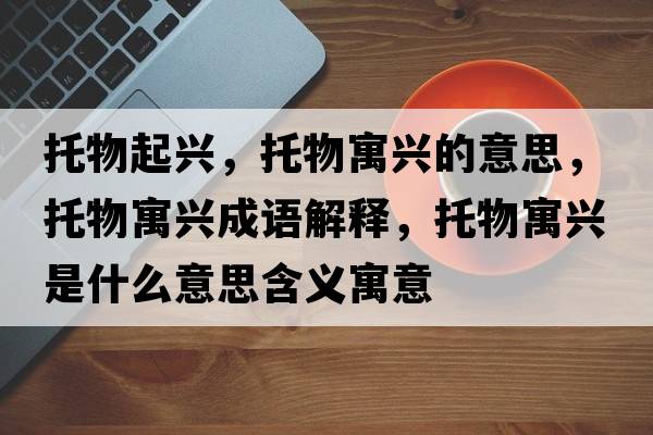 托物起興，托物寓興的意思，托物寓興成語(yǔ)解釋?zhuān)形镌⑴d是什么意思含義寓意