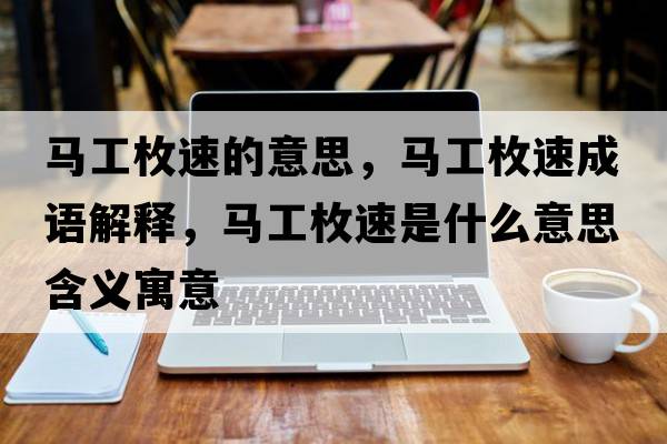 馬工枚速的意思，馬工枚速成語(yǔ)解釋?zhuān)R工枚速是什么意思含義寓意